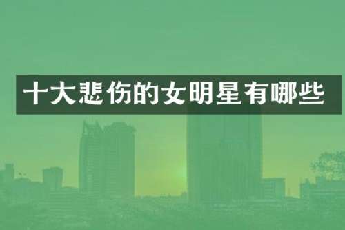十大悲伤的女明星有哪些