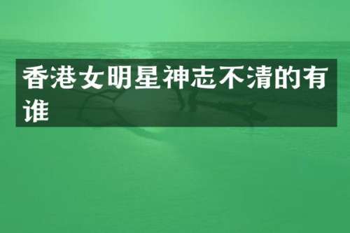 香港女明星神志不清的有谁