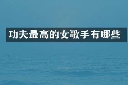功夫最高的女歌手有哪些