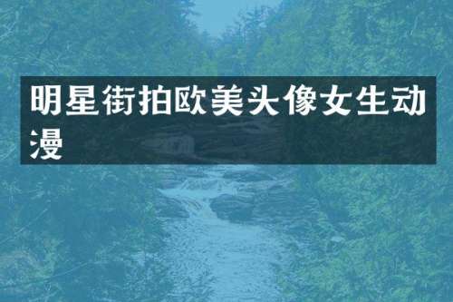 明星街拍欧美头像女生动漫