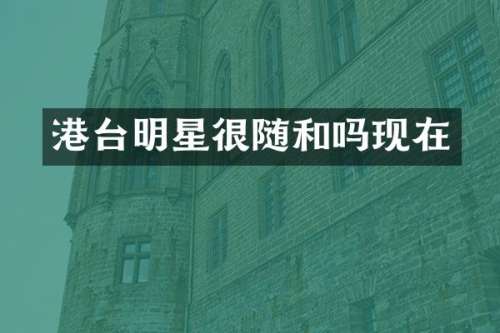 港台明星很随和吗现在