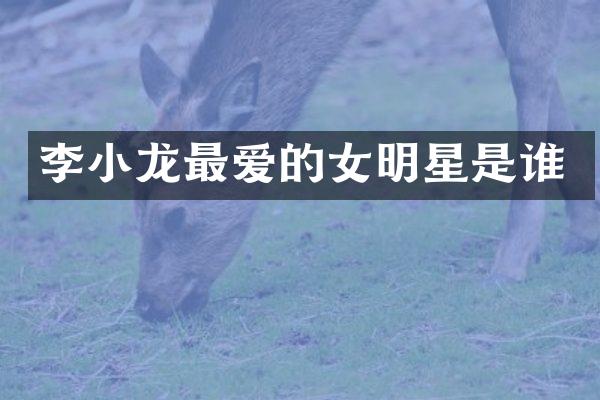 李小龙最爱的女明星是谁