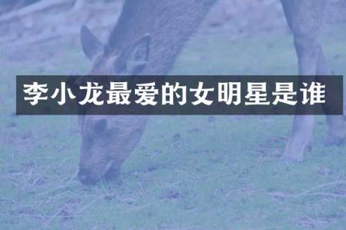 李小龙最爱的女明星是谁