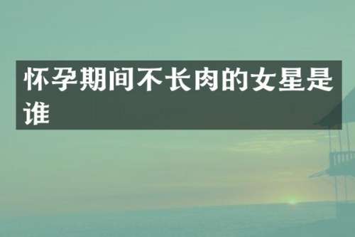 怀孕期间不长肉的女星是谁