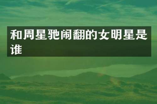 和周星驰闹翻的女明星是谁