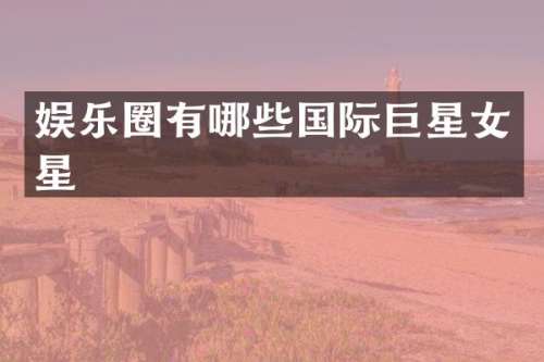 娱乐圈有哪些国际巨星女星