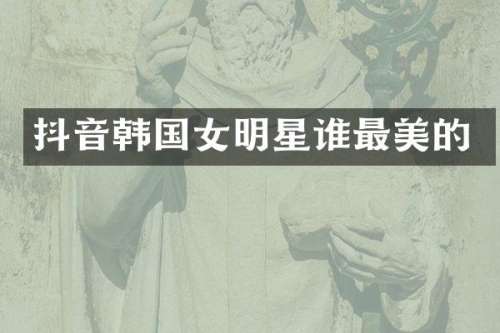 抖音韩国女明星谁最美的