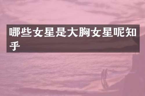 哪些女星是大女星呢知乎