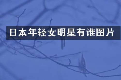 日本年轻女明星有谁图片