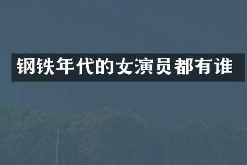 钢铁年代的女演员都有谁