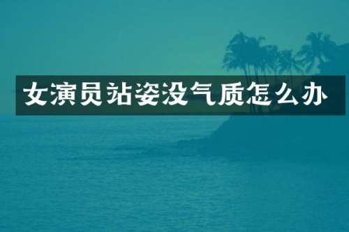 女演员站姿没气质怎么办