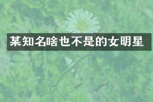 某知名啥也不是的女明星