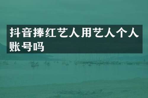 抖音捧红艺人用艺人个人账号吗