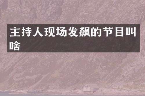 主持人现场发飙的节目叫啥