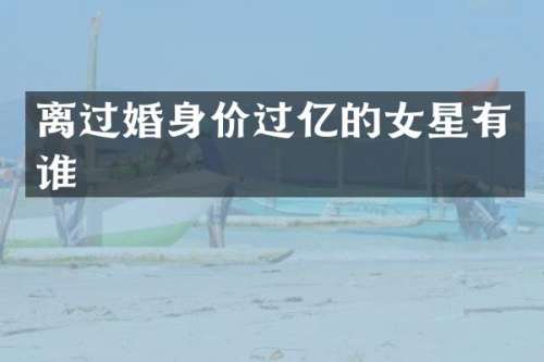离过婚身价过亿的女星有谁