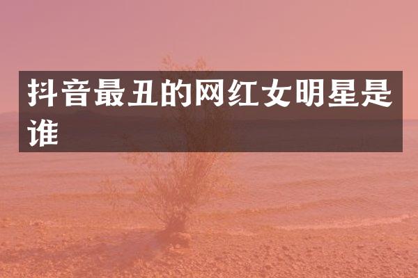 抖音最丑的网红女明星是谁