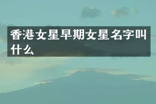 香港女星早期女星名字叫什么