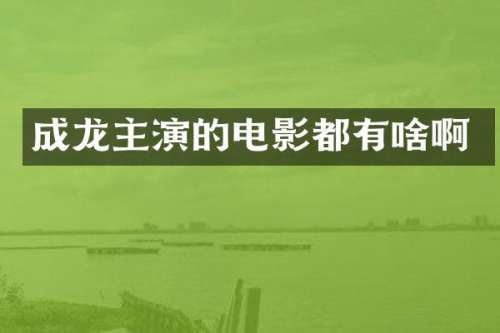 成龙主演的电影都有啥啊