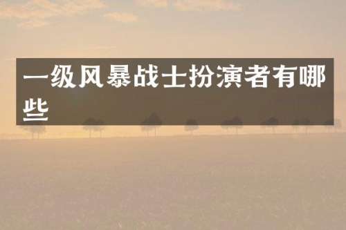 一级风暴战士扮演者有哪些