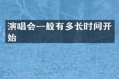演唱会一般有多长时间开始