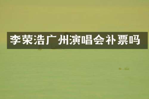 李荣浩广州演唱会补票吗