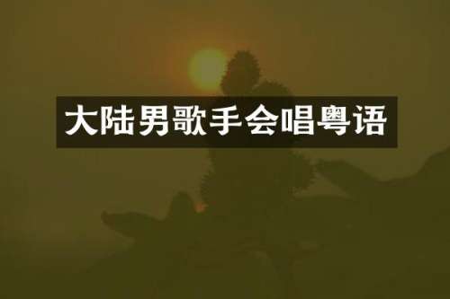 大陆男歌手会唱粤语