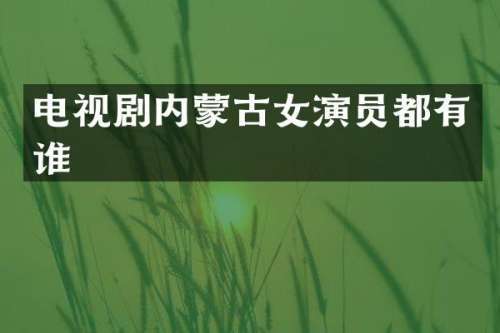 电视剧内蒙古女演员都有谁