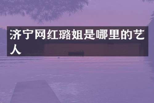 济宁网红璐姐是哪里的艺人