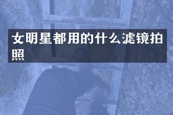 女明星都用的什么滤镜拍照