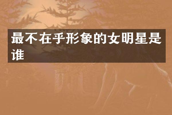 最不在乎形象的女明星是谁