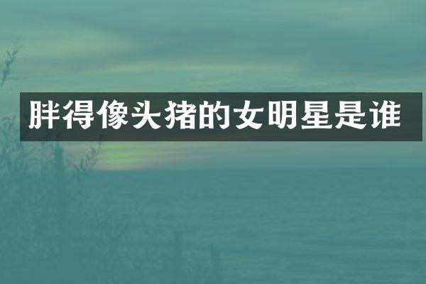 胖得像头猪的女明星是谁