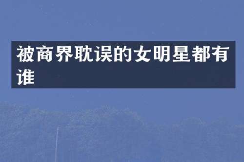被商界耽误的女明星都有谁