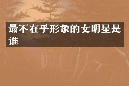 最不在乎形象的女明星是谁
