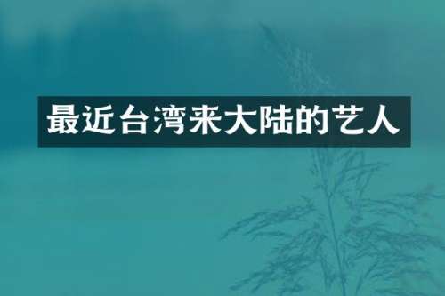 最近台湾来大陆的艺人