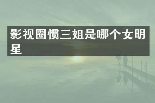 影视圈惯三姐是哪个女明星