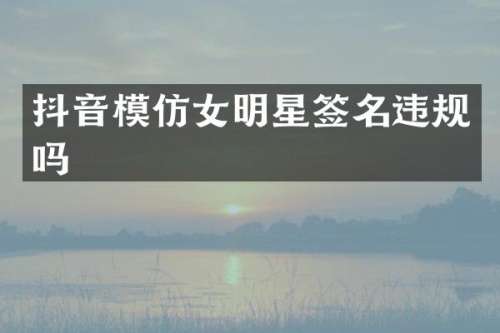 抖音模仿女明星签名违规吗