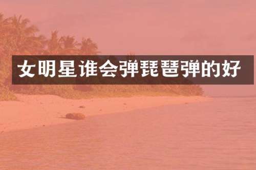 女明星谁会弹琵琶弹的好