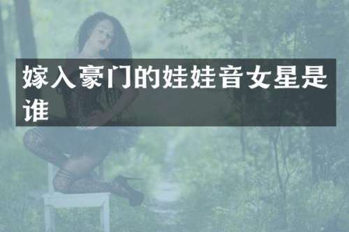 嫁入豪门的娃娃音女星是谁