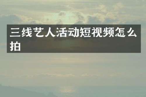 三线艺人活动短视频怎么拍