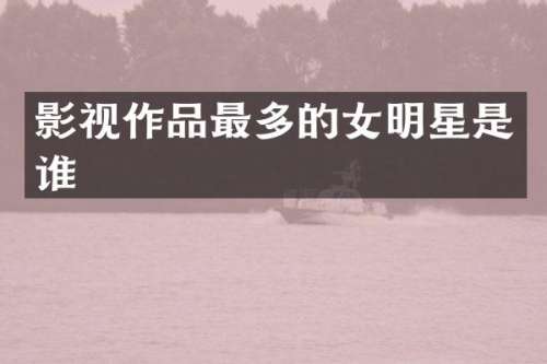 影视作品最多的女明星是谁