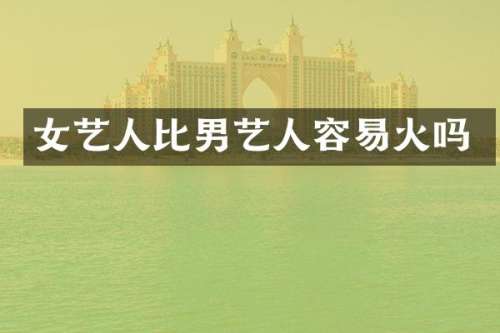 女艺人比男艺人容易火吗