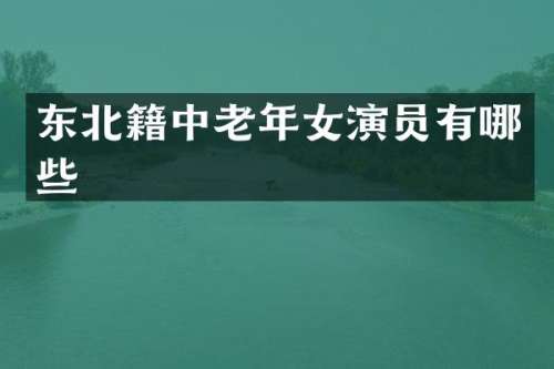 东北籍中老年女演员有哪些