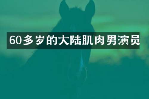 60多岁的大陆肌肉男演员