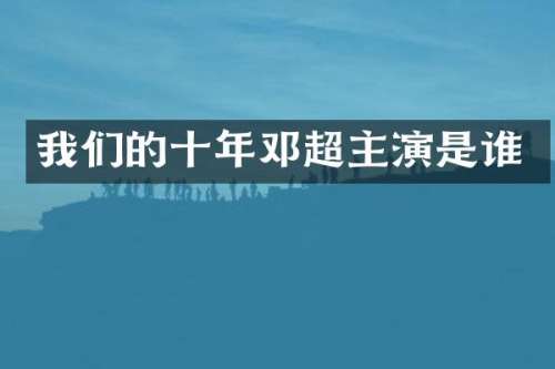 我们的十年邓超主演是谁