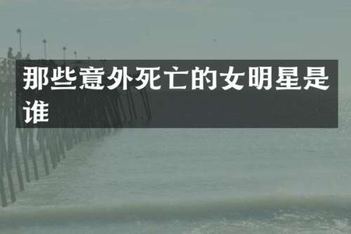 那些意外死亡的女明星是谁