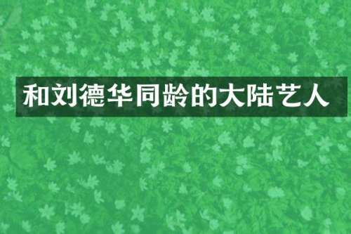 和刘德华同龄的大陆艺人