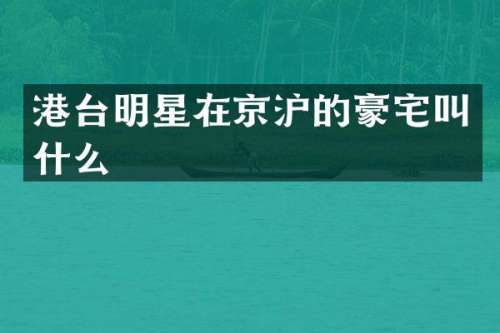 港台明星在京沪的豪宅叫什么