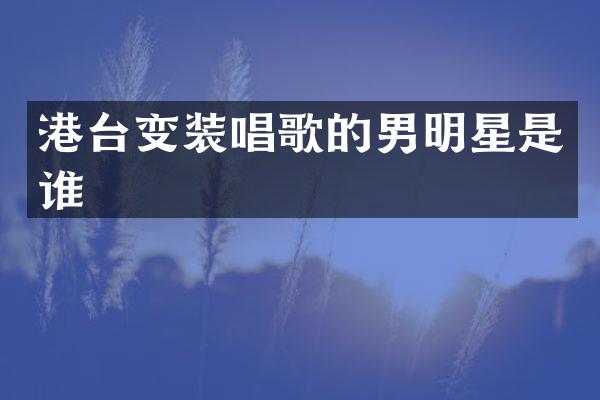港台变装唱歌的男明星是谁