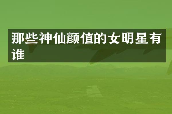 那些神仙颜值的女明星有谁