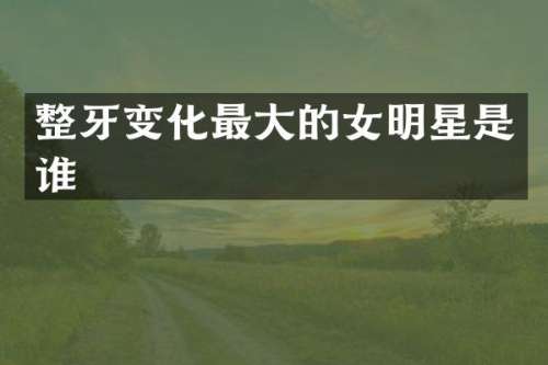 整牙变化最大的女明星是谁